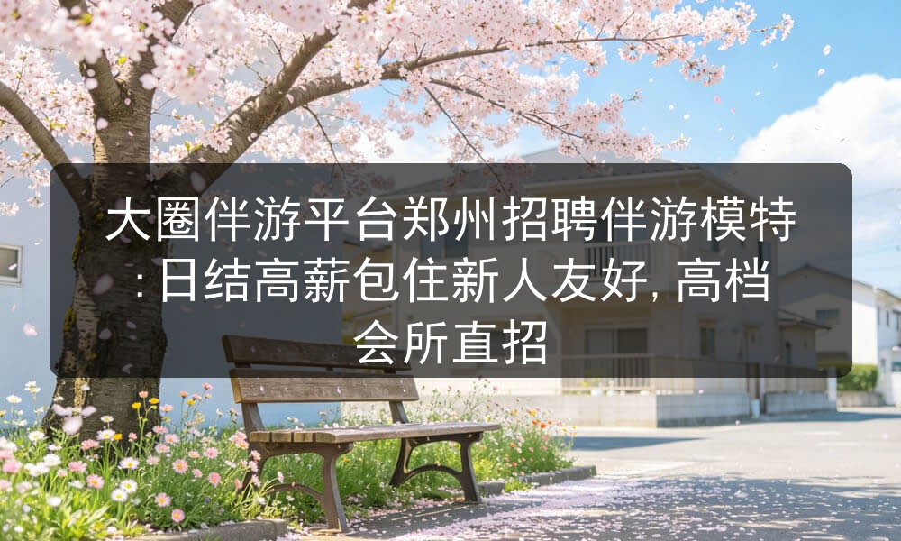 大圈伴游平台郑州招聘伴游模特:日结高薪包住新人友好,高档会所直招图片
