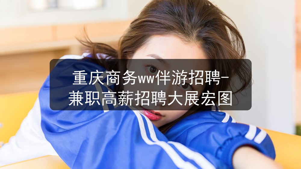 重庆商务ww伴游招聘-兼职高薪招聘大展宏图
