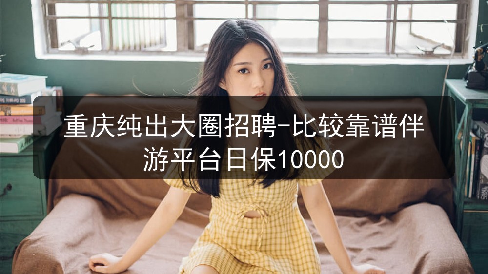 重庆纯出大圈招聘-比较靠谱伴游平台日保10000